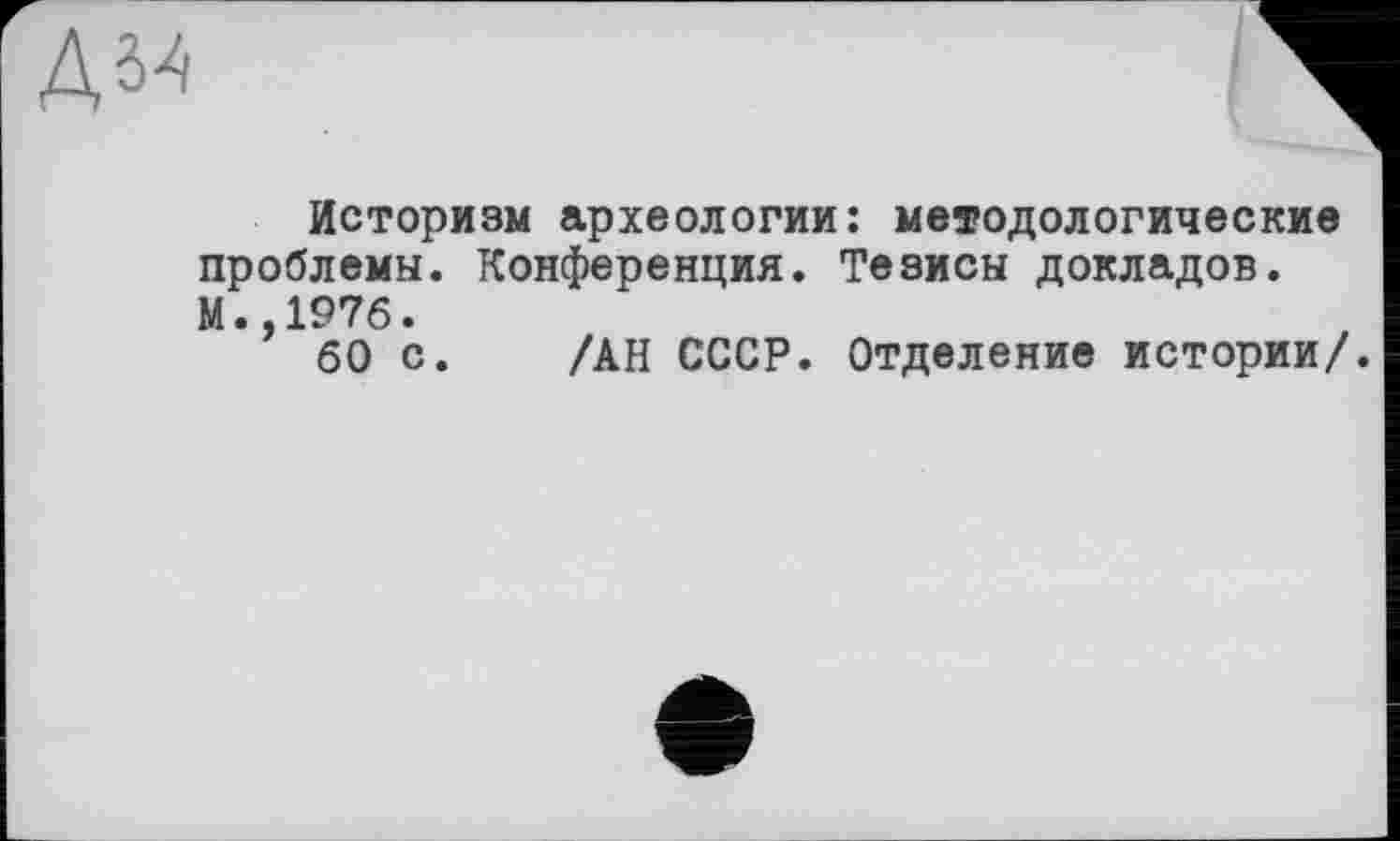 ﻿
Историзм археологии: методологические проблемы. Конференция. Тезисы докладов. М.,1976.
60 с. /АН СССР. Отделение истории/.